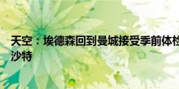 天空：埃德森回到曼城接受季前体检，此前报道称他将转会沙特