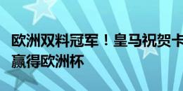 欧洲双料冠军！皇马祝贺卡瓦哈尔纳乔何塞卢赢得欧洲杯