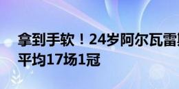 拿到手软！24岁阿尔瓦雷斯夺生涯第15冠️平均17场1冠