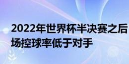 2022年世界杯半决赛之后，阿根廷首次上半场控球率低于对手