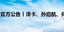 官方公告丨泽卡、孙启航、何小珂报名一线队