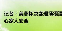 记者：美洲杯决赛现场很混乱，阿根廷球员担心家人安全