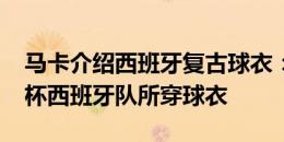 马卡介绍西班牙复古球衣：复刻1996年欧洲杯西班牙队所穿球衣