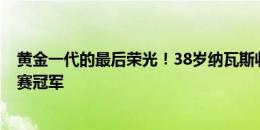 黄金一代的最后荣光！38岁纳瓦斯收获个人第3个国家队大赛冠军