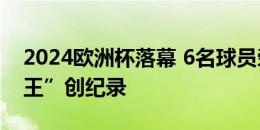 2024欧洲杯落幕 6名球员荣膺“支付宝得分王”创纪录