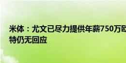 米体：尤文已尽力提供年薪750万欧+奖金合同，但拉比奥特仍无回应