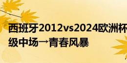 西班牙2012vs2024欧洲杯决赛首发对比：顶级中场→青春风暴