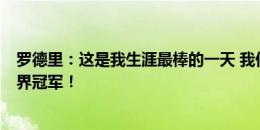 罗德里：这是我生涯最棒的一天 我们一届赛事击败了4支世界冠军！