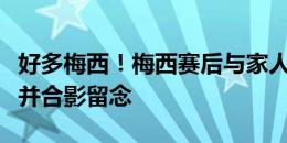 好多梅西！梅西赛后与家人亲戚一起庆祝夺冠并合影留念