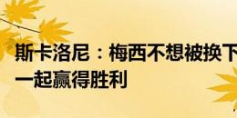 斯卡洛尼：梅西不想被换下场，他希望与队友一起赢得胜利