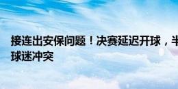 接连出安保问题！决赛延迟开球，半决赛乌拉圭球员与对方球迷冲突