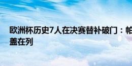 欧洲杯历史7人在决赛替补破门：帕尔默、托雷斯、特雷泽盖在列