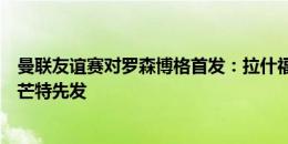 曼联友谊赛对罗森博格首发：拉什福德领衔锋线，卡塞米罗芒特先发