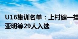 U16集训名单：上村健一挂帅，张洪福、布尼亚明等29人入选