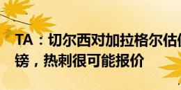 TA：切尔西对加拉格尔估值4000万-5000万镑，热刺很可能报价