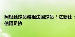 阿根廷球员歧视法国球员！法新社：法国足协联系FIFA，致信阿足协