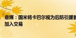 意媒：国米将卡巴尔视为后防引援首选，准备将小将卡马特加入交易