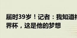 届时39岁！记者：我知道梅西想参加2026世界杯，这是他的梦想