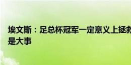 埃文斯：足总杯冠军一定意义上拯救了上赛季，能参加欧战是大事