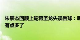 朱辰杰回顾上轮蒋圣龙失误丢球：听到我提醒后可能他想法有点多了