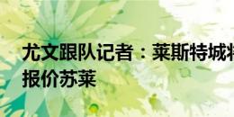 尤文跟队记者：莱斯特城将3000万欧+奖金报价苏莱