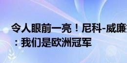 令人眼前一亮！尼科-威廉姆斯社媒晒捧杯照：我们是欧洲冠军