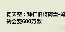 德天空：拜仁旧将阿雷-姆比将加盟布拉加，转会费600万欧