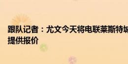 跟队记者：尤文今天将电联莱斯特城谈苏莱转会，罗马尚未提供报价