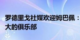 罗德里戈社媒欢迎姆巴佩：欢迎来到世界上最大的俱乐部