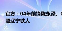 官方：04年前锋陈永泽、05年后卫杨胜茗加盟辽宁铁人