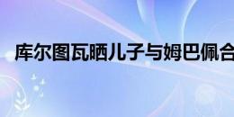 库尔图瓦晒儿子与姆巴佩合影：非常高兴！