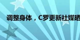 调整身体，C罗更新社媒晒出蒸桑拿照片?