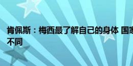 肯佩斯：梅西最了解自己的身体 国家队与俱乐部的退役标准不同