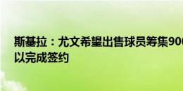 斯基拉：尤文希望出售球员筹集9000万到9500万欧资金，以完成签约