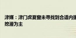 津媒：津门虎夏窗未寻找到合适内援，联赛后半程仍以内部挖潜为主