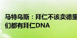 马特乌斯：拜仁不该卖德里赫特和基米希，他们都有拜仁DNA