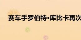 赛车手罗伯特·库比卡再次为F1感到高兴