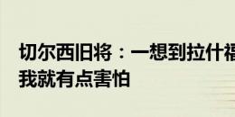 切尔西旧将：一想到拉什福德可能去切尔西，我就有点害怕