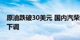 原油跌破30美元 国内汽柴油价格迎来了大幅下调