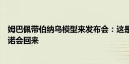 姆巴佩带伯纳乌模型来发布会：这是小时候皇马送的，我承诺会回来