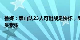 鲁媒：泰山队23人可出战足协杯，吴兴涵、石柯缺席后防人员紧张