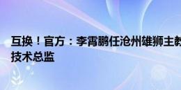 互换！官方：李霄鹏任沧州雄狮主教练，肇俊哲任总经理兼技术总监