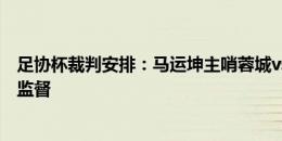 足协杯裁判安排：马运坤主哨蓉城vs南通，郭宝龙担任裁判监督