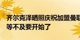 齐尔克泽晒照庆祝加盟曼联：这是一种荣誉，等不及要开始了