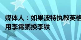 媒体人：如果波特执教英格兰，基本等同国足用李霄鹏换李铁