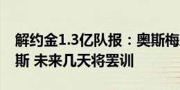 解约金1.3亿队报：奥斯梅恩决定离开那不勒斯 未来几天将罢训