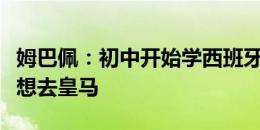 姆巴佩：初中开始学西班牙语，因为那时就梦想去皇马