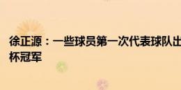 徐正源：一些球员第一次代表球队出战 全队有决心拿下足协杯冠军