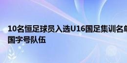 10名恒足球员入选U16国足集训名单，共691人次入选各级国字号队伍