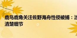 鹿岛鹿角关注佐野海舟性侵被捕：涉及俱乐部前球员，暂不清楚细节